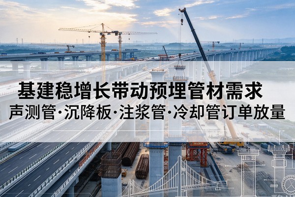 硚口基建稳增长带动预埋监测管材需求，声测管、沉降板、注浆管订单持续放量